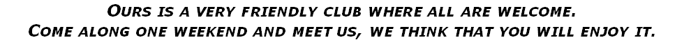 Ours is a very friendly club where all are welcome.
Come along one weekend and meet us, we think that you will enjoy it.